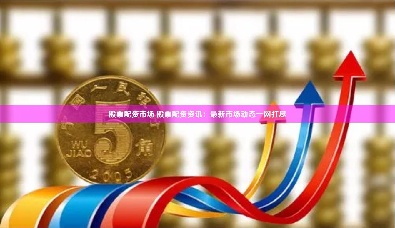股票配资市场 股票配资资讯：最新市场动态一网打尽