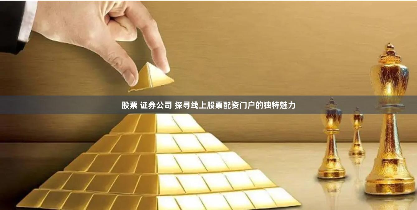股票 证券公司 探寻线上股票配资门户的独特魅力