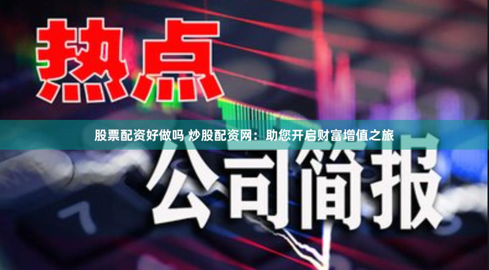 股票配资好做吗 炒股配资网：助您开启财富增值之旅