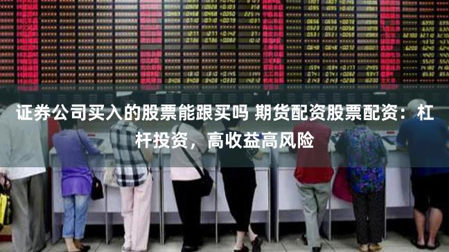 证券公司买入的股票能跟买吗 期货配资股票配资：杠杆投资，高收益高风险
