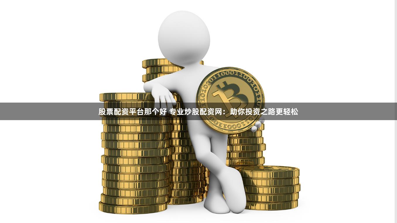 股票配资平台那个好 专业炒股配资网：助你投资之路更轻松