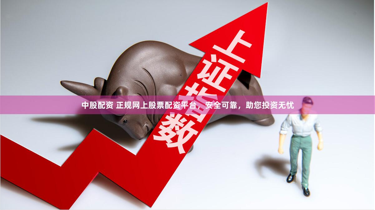 中股配资 正规网上股票配资平台，安全可靠，助您投资无忧