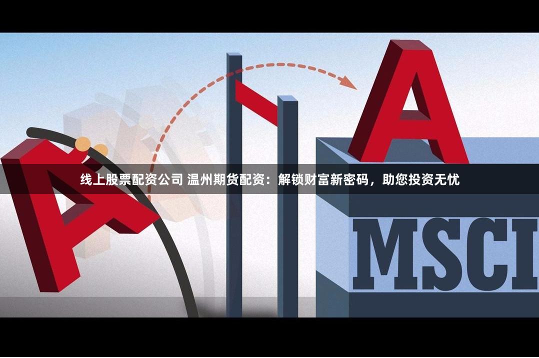 线上股票配资公司 温州期货配资：解锁财富新密码，助您投资无忧