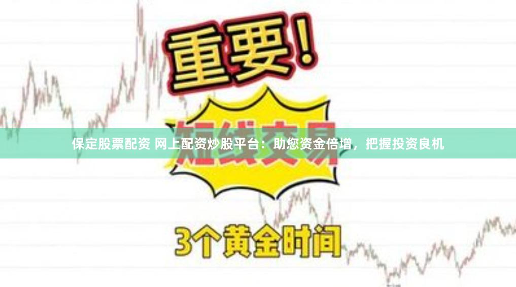 保定股票配资 网上配资炒股平台：助您资金倍增，把握投资良机