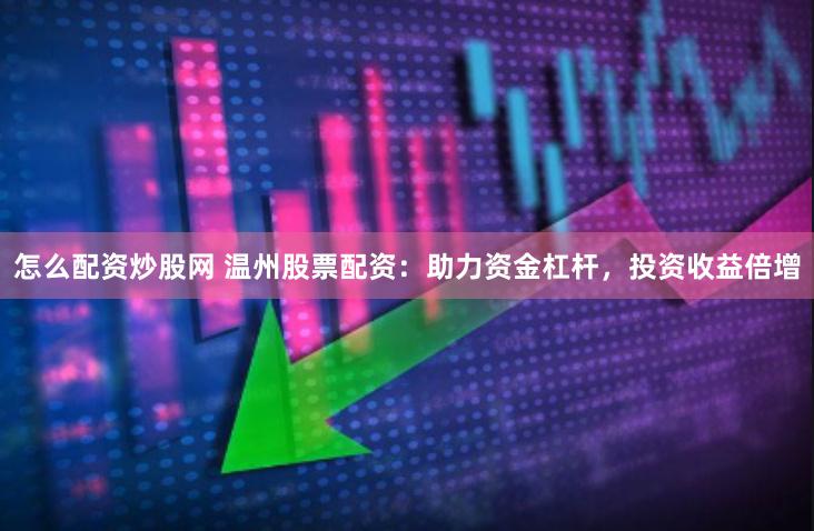 怎么配资炒股网 温州股票配资：助力资金杠杆，投资收益倍增