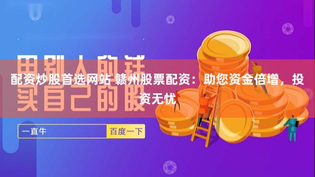 配资炒股首选网站 赣州股票配资：助您资金倍增，投资无忧