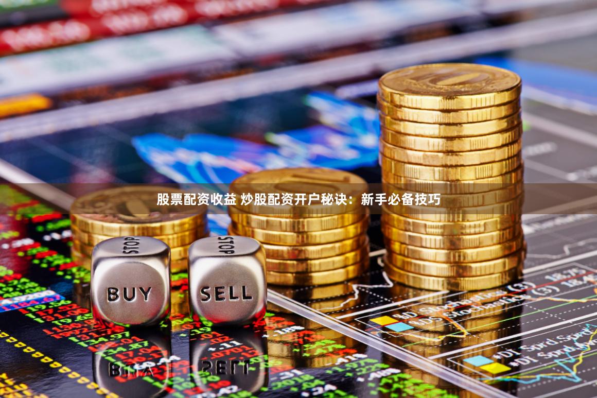 股票配资收益 炒股配资开户秘诀：新手必备技巧