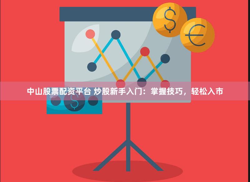 中山股票配资平台 炒股新手入门：掌握技巧，轻松入市