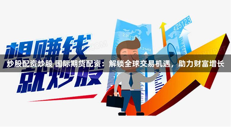 炒股配资炒股 国际期货配资：解锁全球交易机遇，助力财富增长