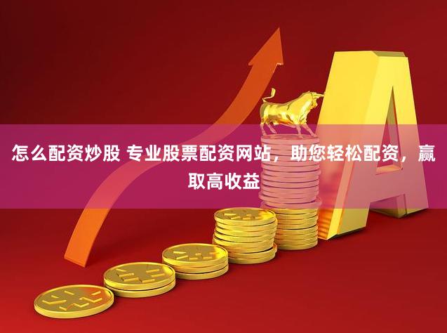 怎么配资炒股 专业股票配资网站，助您轻松配资，赢取高收益