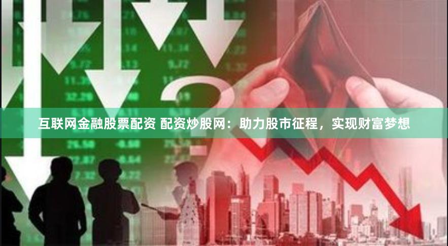 互联网金融股票配资 配资炒股网：助力股市征程，实现财富梦想