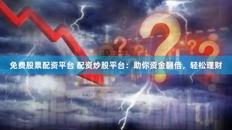 免费股票配资平台 配资炒股平台：助你资金翻倍，轻松理财