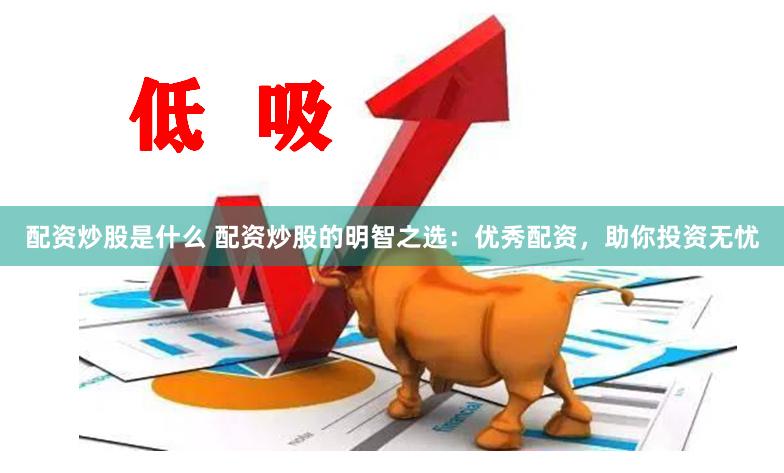配资炒股是什么 配资炒股的明智之选：优秀配资，助你投资无忧