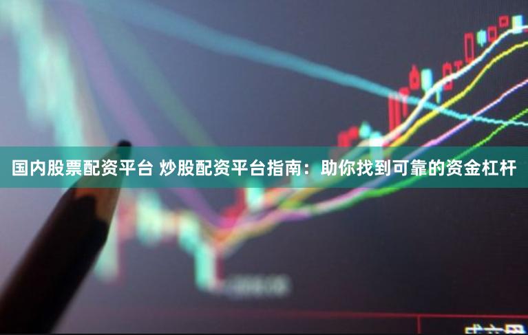 国内股票配资平台 炒股配资平台指南：助你找到可靠的资金杠杆