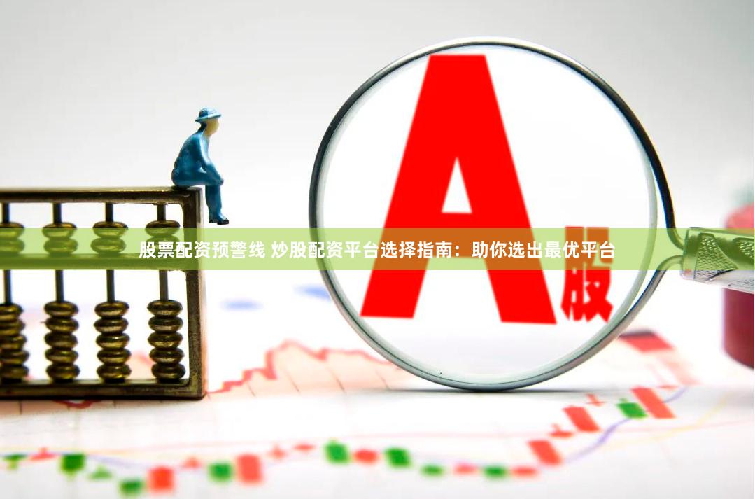 股票配资预警线 炒股配资平台选择指南：助你选出最优平台