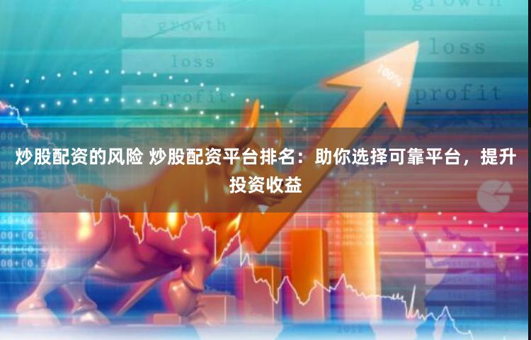 炒股配资的风险 炒股配资平台排名：助你选择可靠平台，提升投资收益