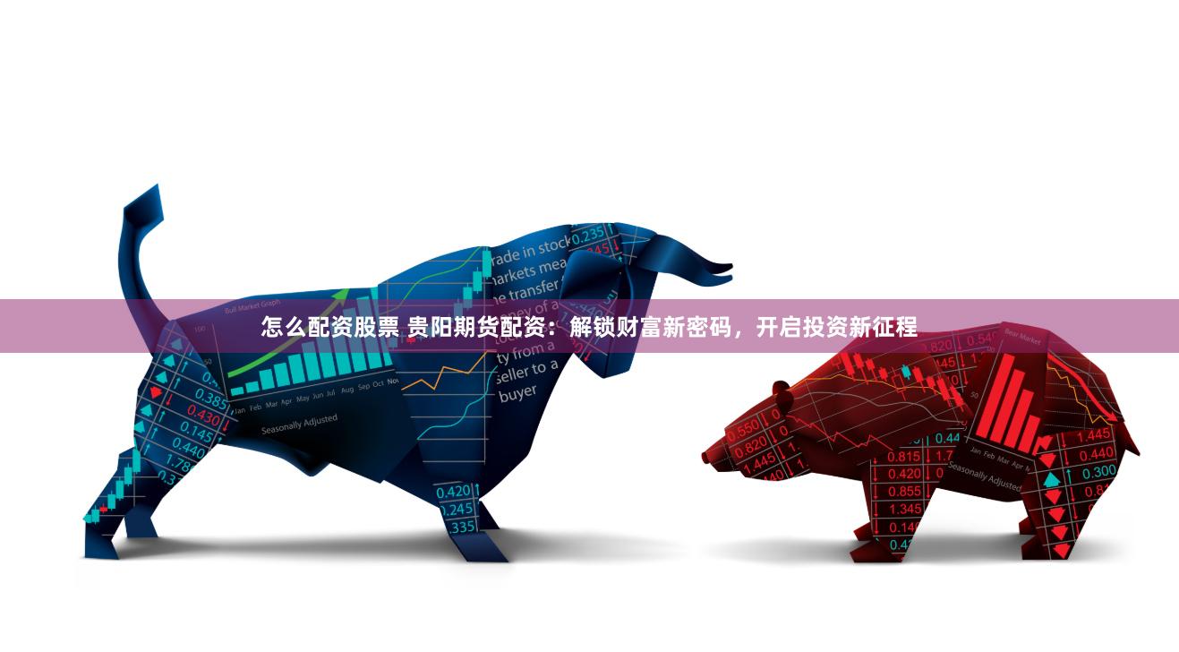 怎么配资股票 贵阳期货配资：解锁财富新密码，开启投资新征程
