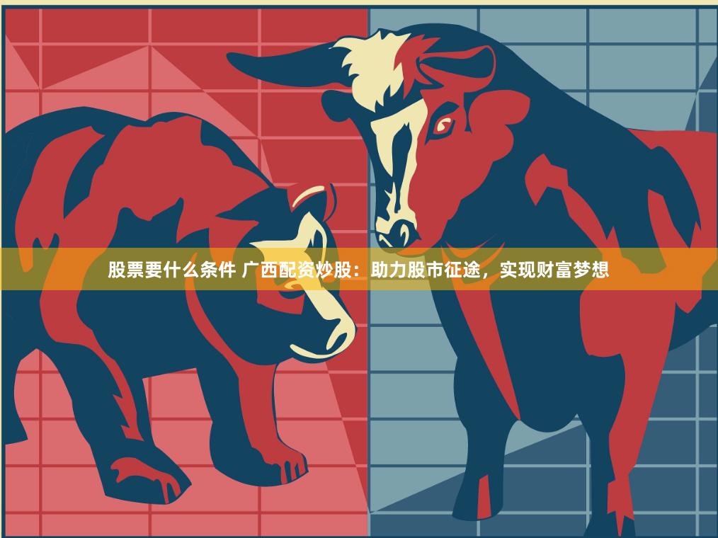 股票要什么条件 广西配资炒股：助力股市征途，实现财富梦想