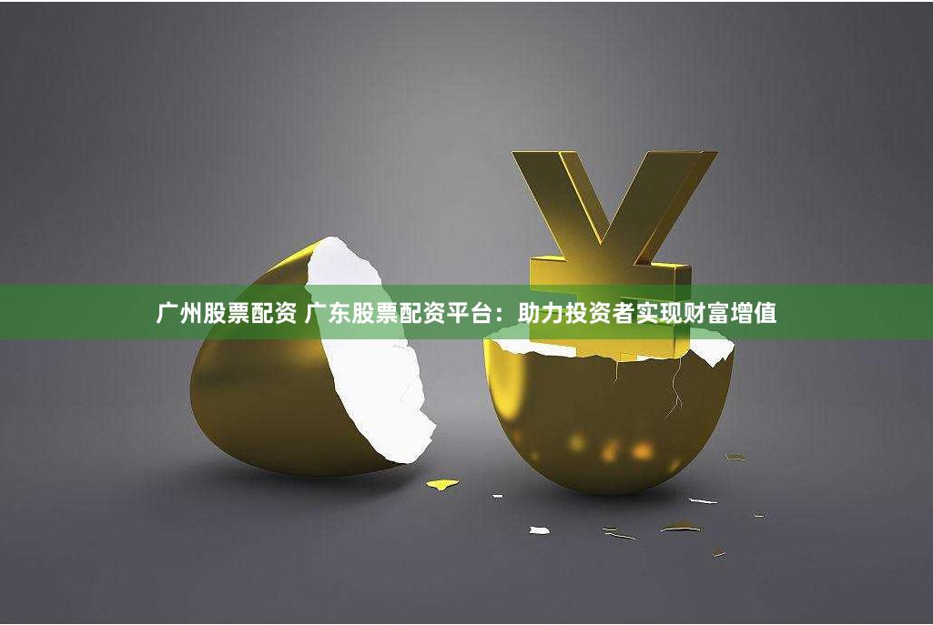 广州股票配资 广东股票配资平台：助力投资者实现财富增值
