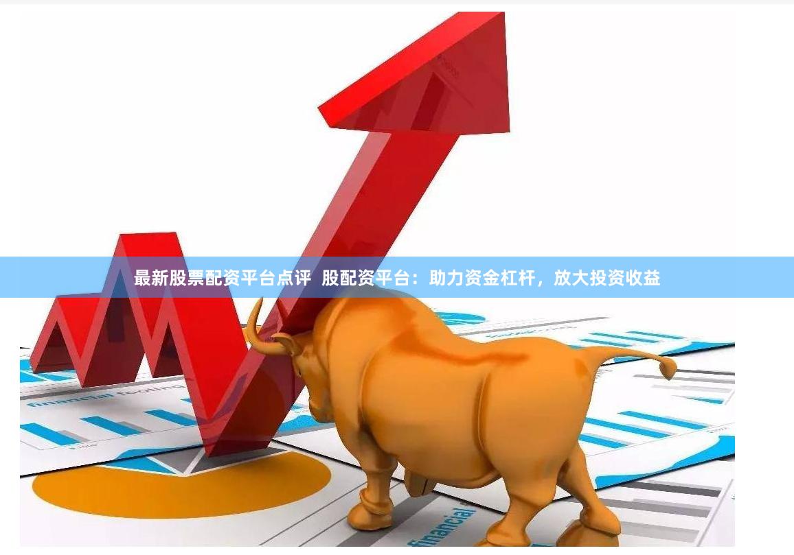 最新股票配资平台点评  股配资平台：助力资金杠杆，放大投资收益