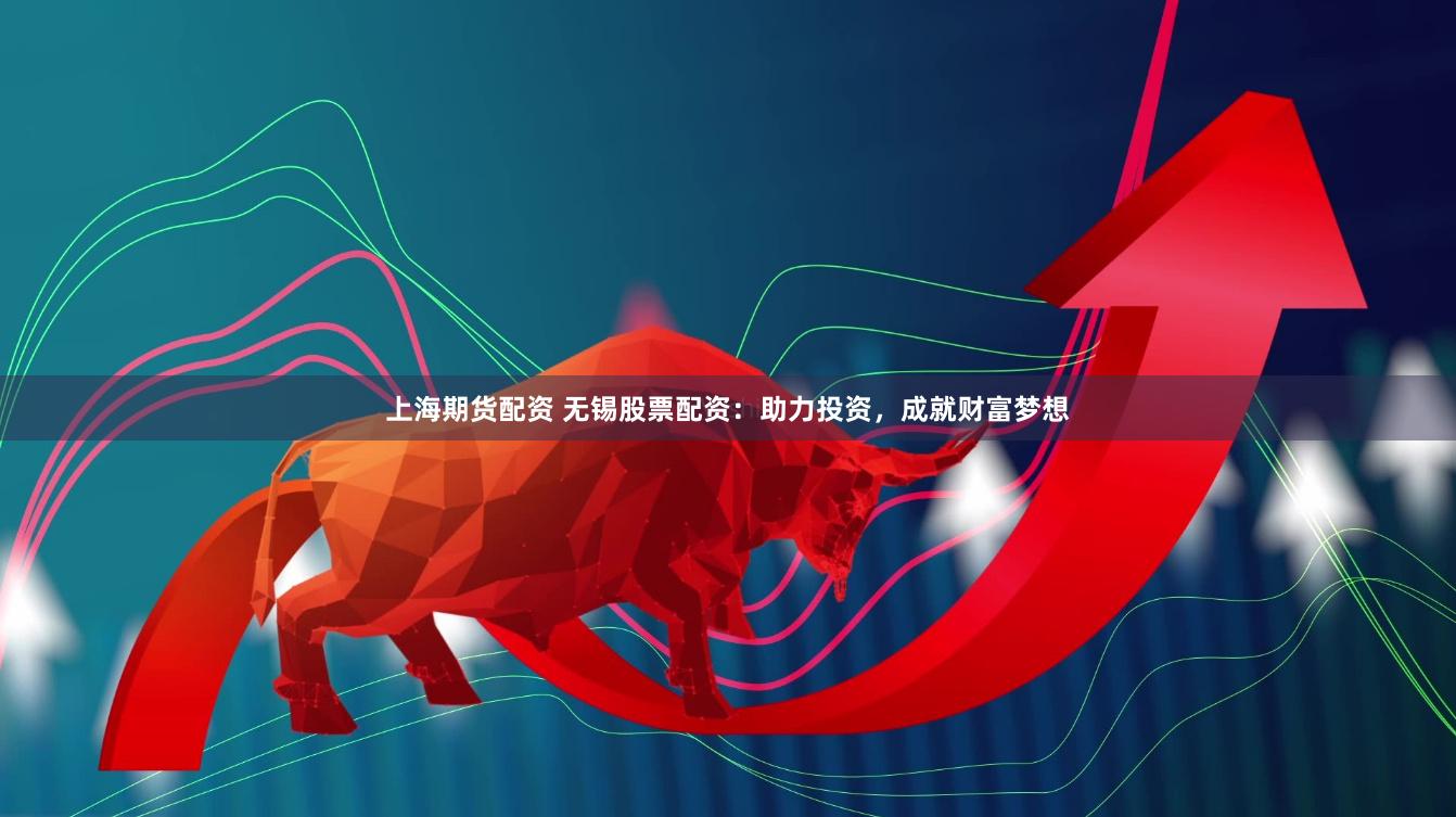 上海期货配资 无锡股票配资：助力投资，成就财富梦想