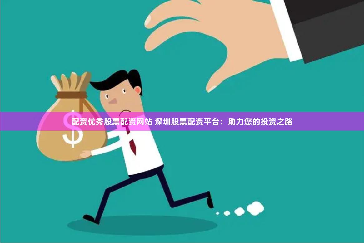配资优秀股票配资网站 深圳股票配资平台：助力您的投资之路