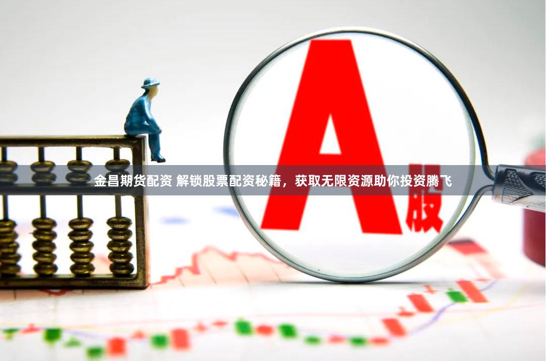 金昌期货配资 解锁股票配资秘籍，获取无限资源助你投资腾飞