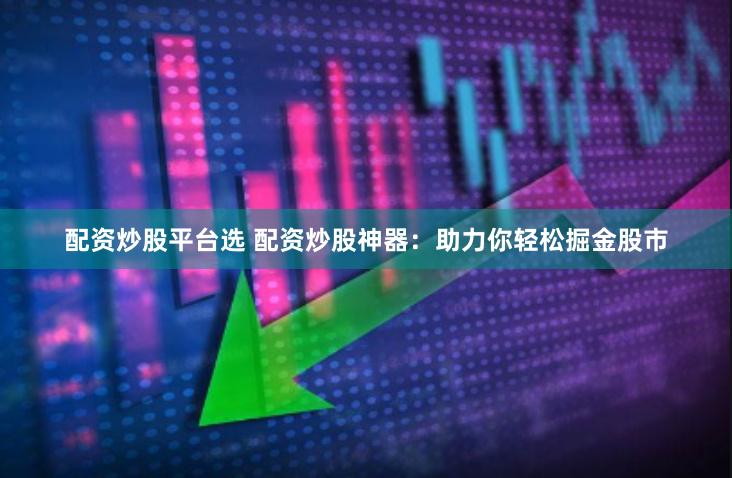 配资炒股平台选 配资炒股神器：助力你轻松掘金股市