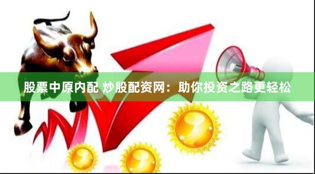 股票中原内配 炒股配资网：助你投资之路更轻松