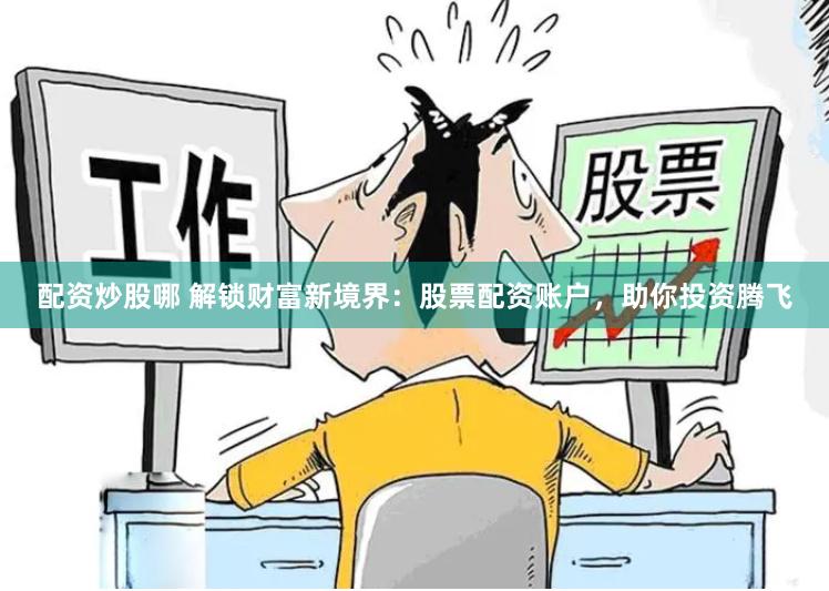 配资炒股哪 解锁财富新境界：股票配资账户，助你投资腾飞