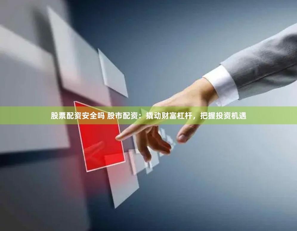 股票配资安全吗 股市配资：撬动财富杠杆，把握投资机遇