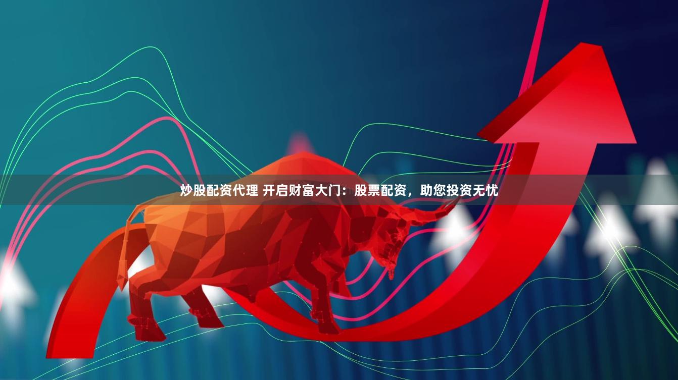 炒股配资代理 开启财富大门：股票配资，助您投资无忧