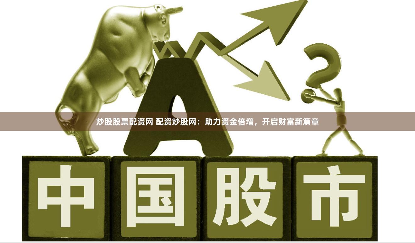 炒股股票配资网 配资炒股网：助力资金倍增，开启财富新篇章
