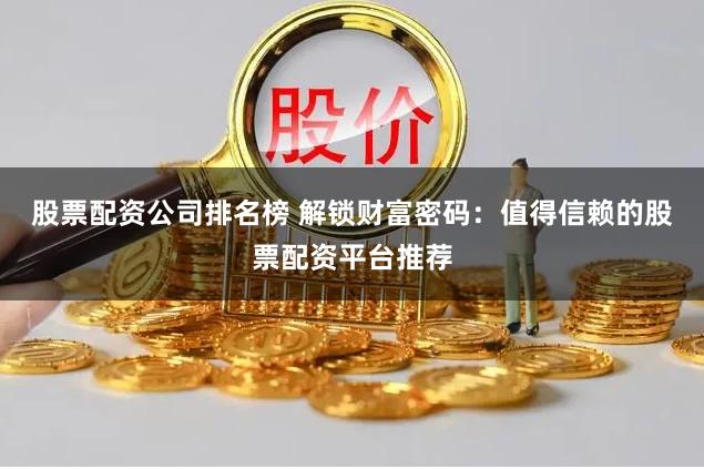 股票配资公司排名榜 解锁财富密码：值得信赖的股票配资平台推荐