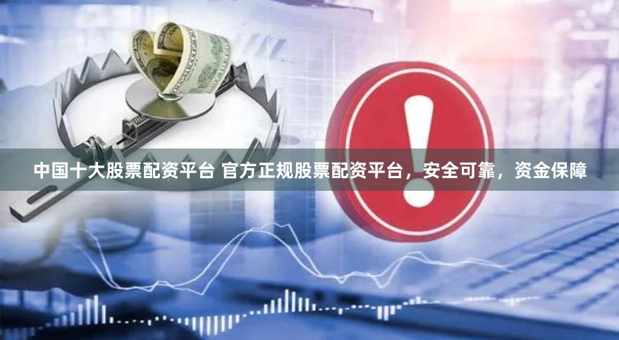 中国十大股票配资平台 官方正规股票配资平台，安全可靠，资金保障