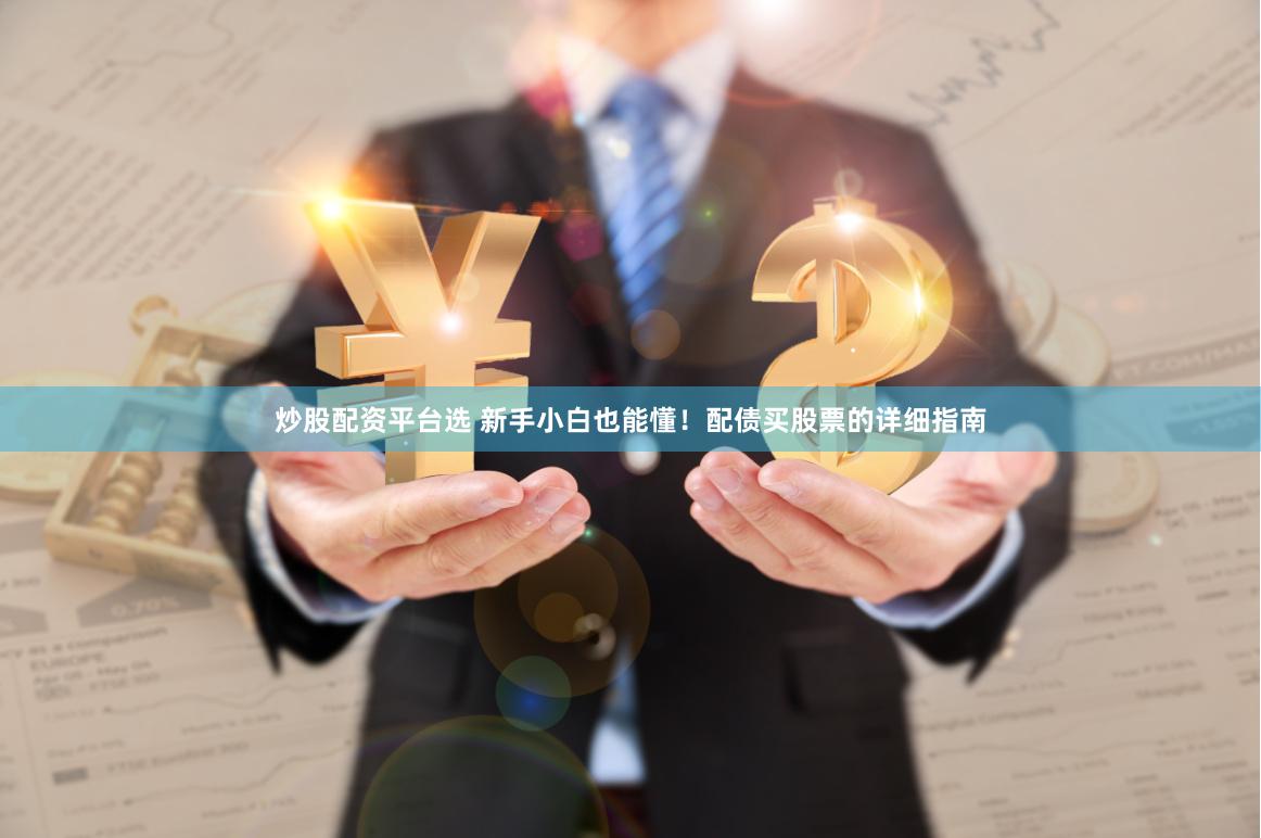 炒股配资平台选 新手小白也能懂！配债买股票的详细指南