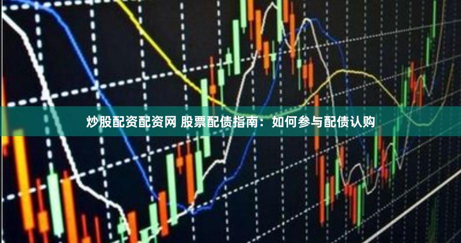 炒股配资配资网 股票配债指南：如何参与配债认购