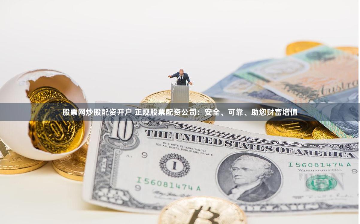 股票网炒股配资开户 正规股票配资公司：安全、可靠、助您财富增值