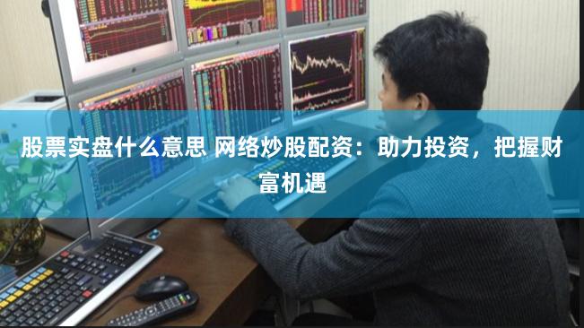 股票实盘什么意思 网络炒股配资：助力投资，把握财富机遇