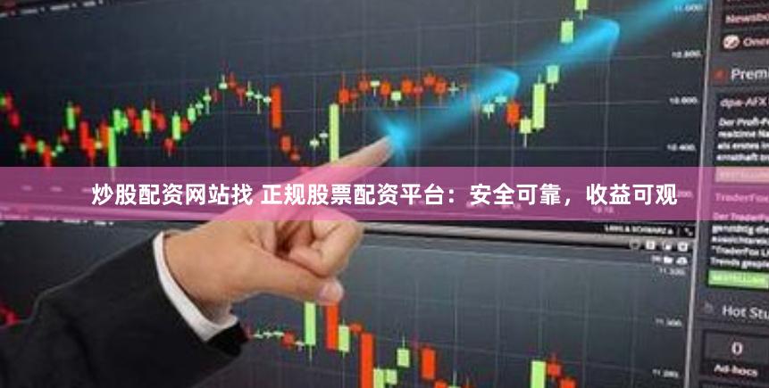 炒股配资网站找 正规股票配资平台：安全可靠，收益可观