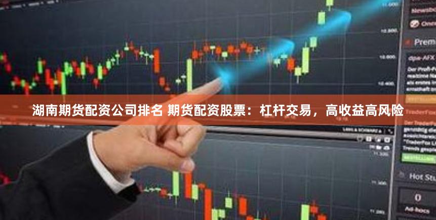 湖南期货配资公司排名 期货配资股票：杠杆交易，高收益高风险
