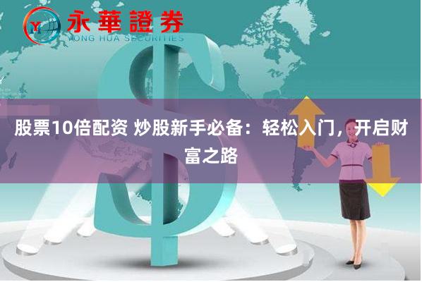股票10倍配资 炒股新手必备：轻松入门，开启财富之路