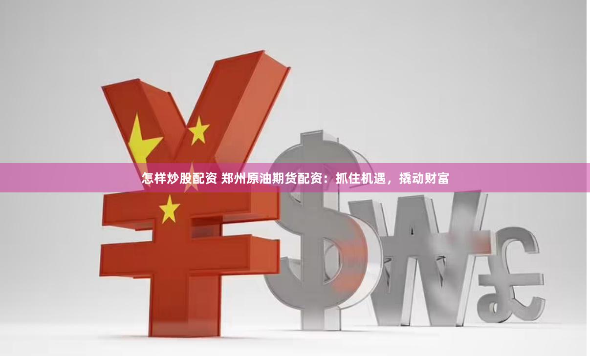 怎样炒股配资 郑州原油期货配资：抓住机遇，撬动财富