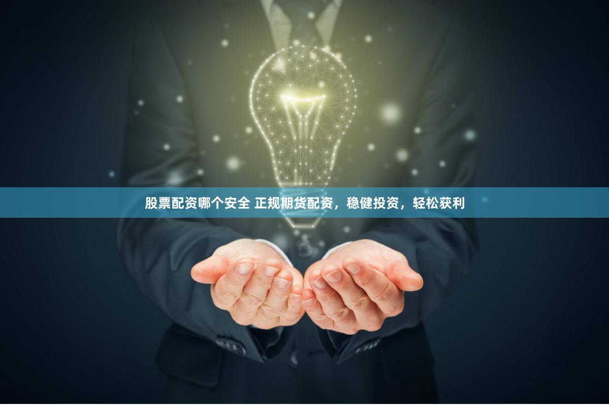 股票配资哪个安全 正规期货配资，稳健投资，轻松获利