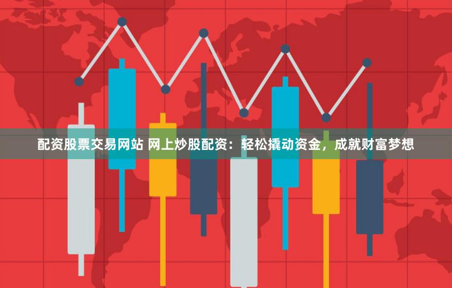 配资股票交易网站 网上炒股配资：轻松撬动资金，成就财富梦想