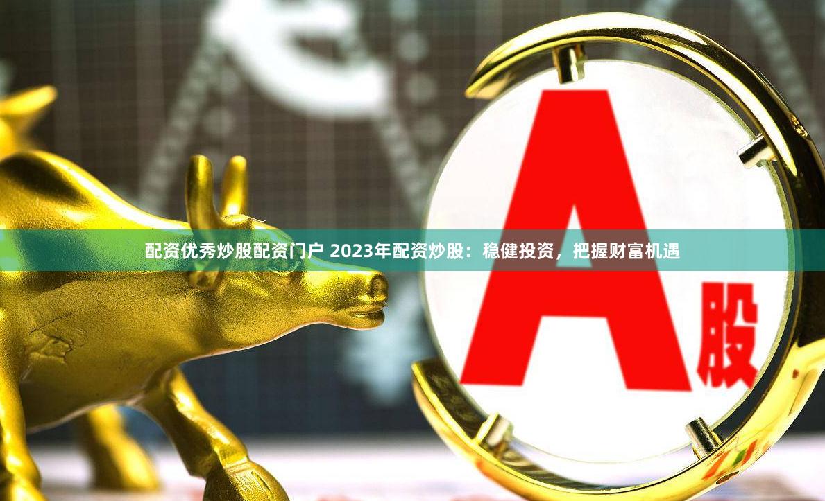 配资优秀炒股配资门户 2023年配资炒股：稳健投资，把握财富机遇