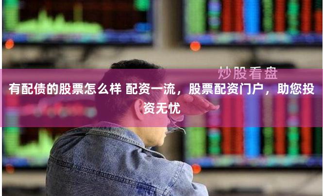 有配债的股票怎么样 配资一流，股票配资门户，助您投资无忧