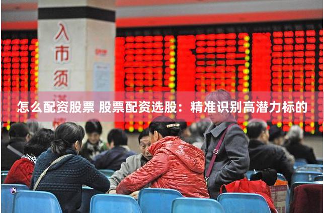 怎么配资股票 股票配资选股：精准识别高潜力标的
