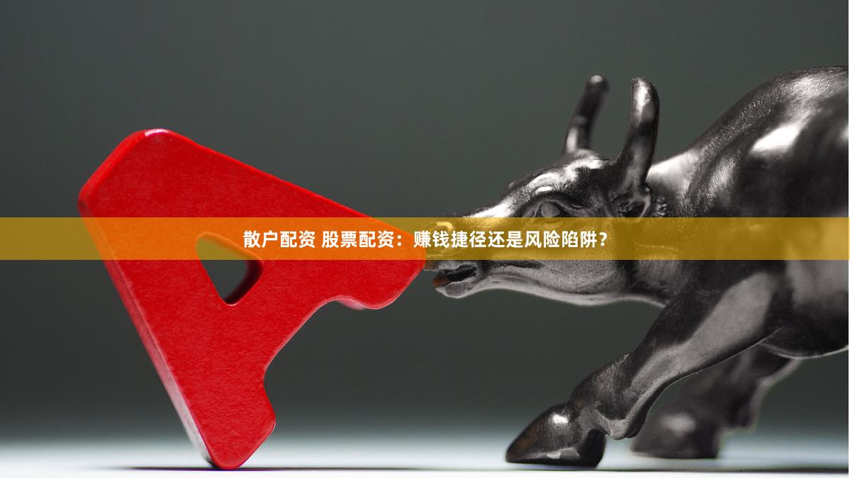 散户配资 股票配资：赚钱捷径还是风险陷阱？