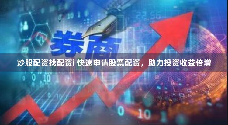 炒股配资找配资i 快速申请股票配资，助力投资收益倍增